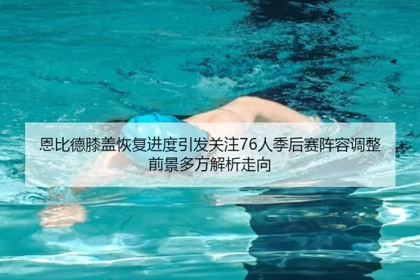 恩比德膝盖恢复进度引发关注76人季后赛阵容调整前景多方解析走向