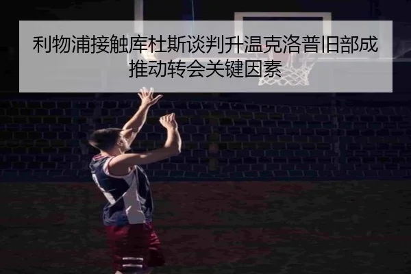 利物浦接触库杜斯谈判升温克洛普旧部成推动转会关键因素